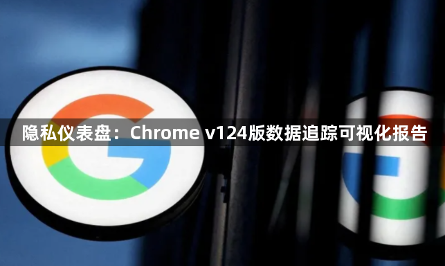 隐私仪表盘:Chrome v124版数据追踪可视化报告1