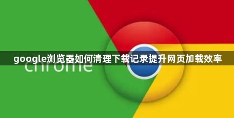 google浏览器如何清理下载记录提升网页加载效率1