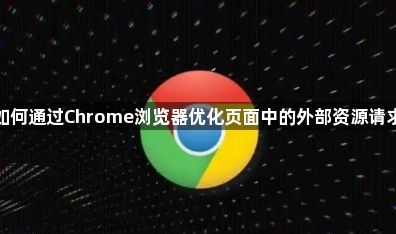 如何通过Chrome浏览器优化页面中的外部资源请求1