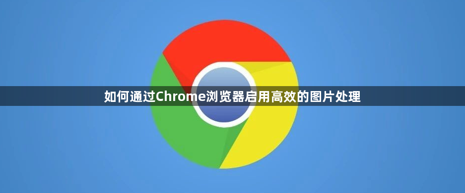 如何通过Chrome浏览器启用高效的图片处理1