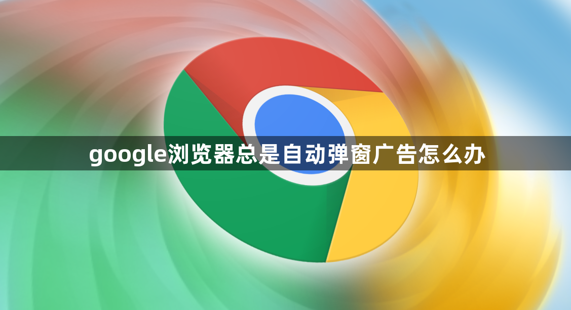 google浏览器总是自动弹窗广告怎么办1