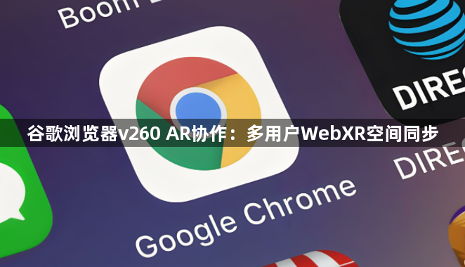 谷歌浏览器v260 AR协作：多用户WebXR空间同步1