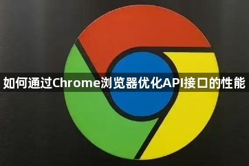 如何通过Chrome浏览器优化API接口的性能1