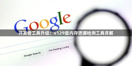 开发者工具升级:v129版内存泄漏检测工具详解1