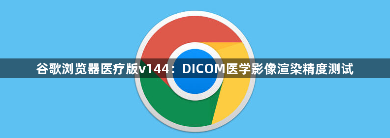 谷歌浏览器医疗版v144:DICOM医学影像渲染精度测试1