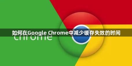 如何在Google Chrome中减少缓存失效的时间1