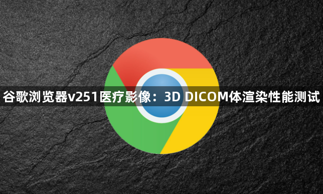 谷歌浏览器v251医疗影像:3D DICOM体渲染性能测试1