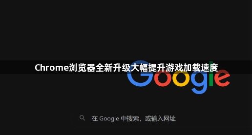 Chrome浏览器全新升级大幅提升游戏加载速度1