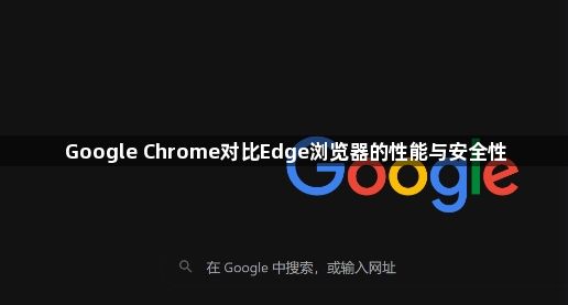 Google Chrome对比Edge浏览器的性能与安全性1
