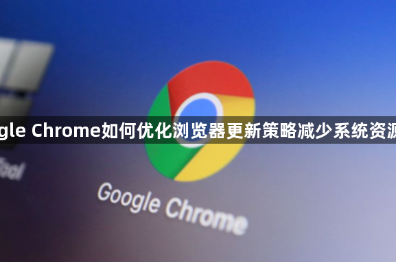 Google Chrome如何优化浏览器更新策略减少系统资源占用1