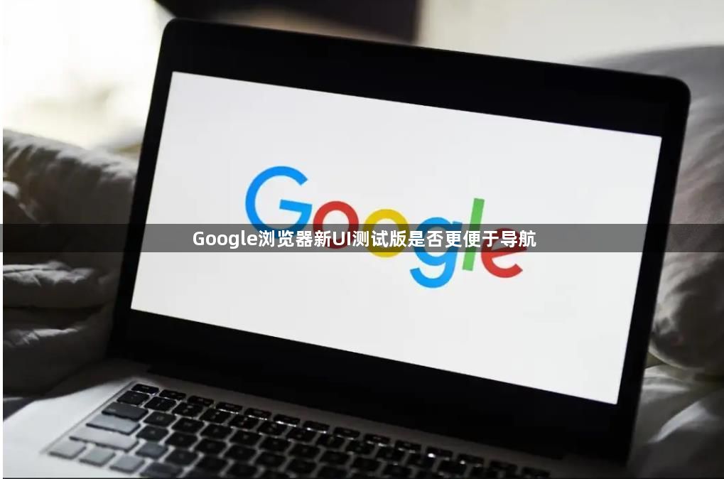 Google浏览器新UI测试版是否更便于导航1