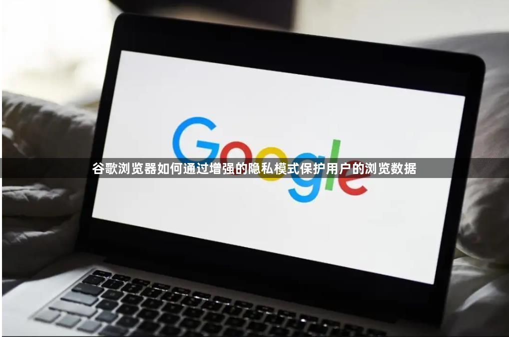 谷歌浏览器如何通过增强的隐私模式保护用户的浏览数据1