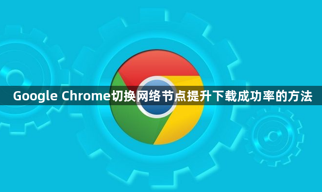Google Chrome切换网络节点提升下载成功率的方法1