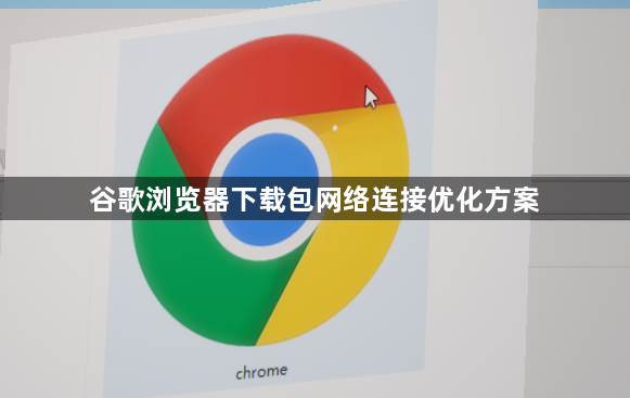 谷歌浏览器下载包网络连接优化方案1