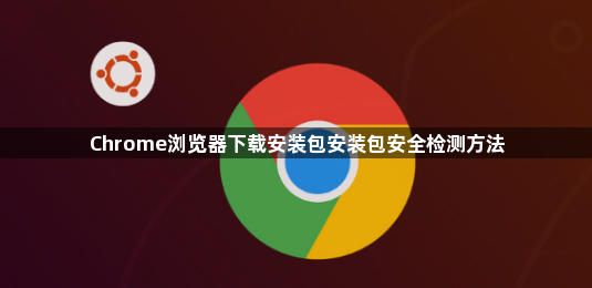 Chrome浏览器下载安装包安装包安全检测方法1