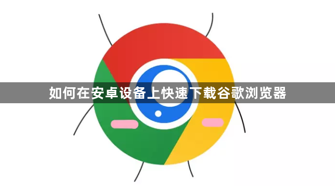 如何在安卓设备上快速下载谷歌浏览器1