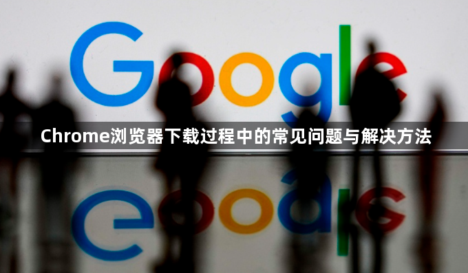 Chrome浏览器下载过程中的常见问题与解决方法1