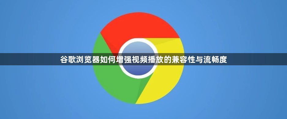 谷歌浏览器如何增强视频播放的兼容性与流畅度1