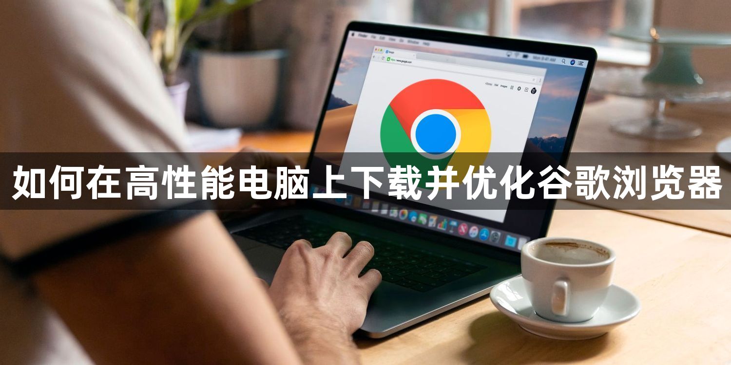 如何在高性能电脑上下载并优化谷歌浏览器1