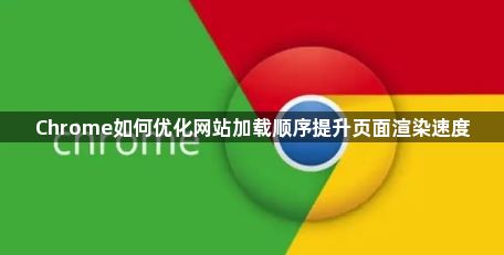 Chrome如何优化网站加载顺序提升页面渲染速度1