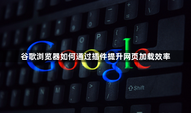 谷歌浏览器如何通过插件提升网页加载效率1