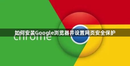 如何安装Google浏览器并设置网页安全保护1