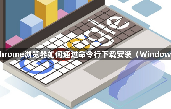 Chrome浏览器如何通过命令行下载安装(Windows)1