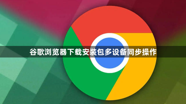 谷歌浏览器下载安装包多设备同步操作1