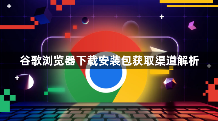 谷歌浏览器下载安装包获取渠道解析1