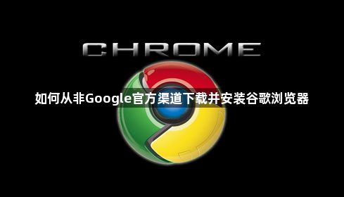 如何从非Google官方渠道下载并安装谷歌浏览器1