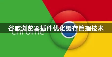 谷歌浏览器插件优化缓存管理技术1