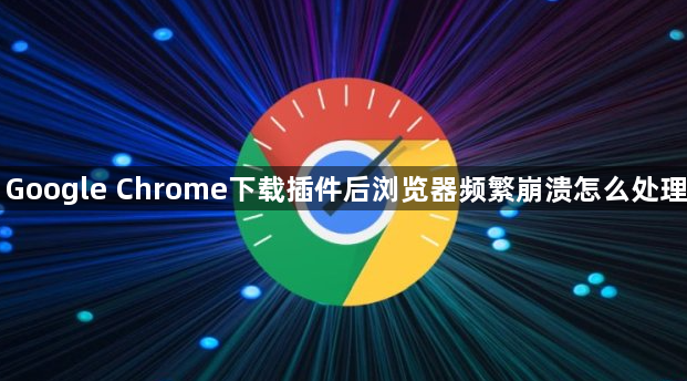 Google Chrome下载插件后浏览器频繁崩溃怎么处理1