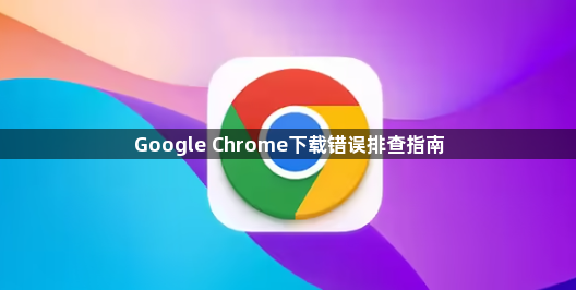 Google Chrome下载错误排查指南1