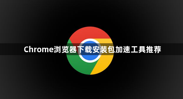 Chrome浏览器下载安装包加速工具推荐1
