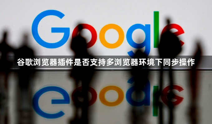 谷歌浏览器插件是否支持多浏览器环境下同步操作1
