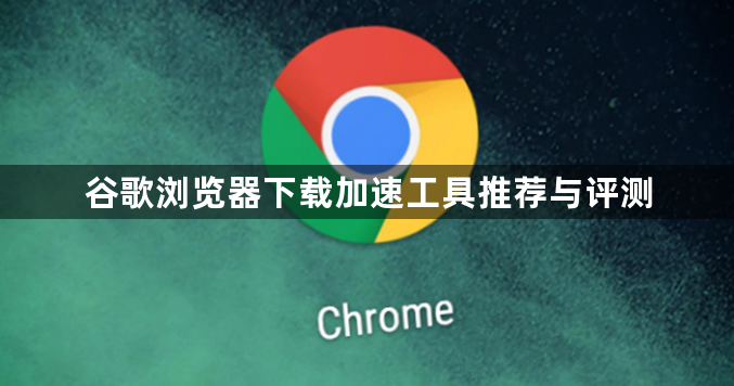 谷歌浏览器下载加速工具推荐与评测1