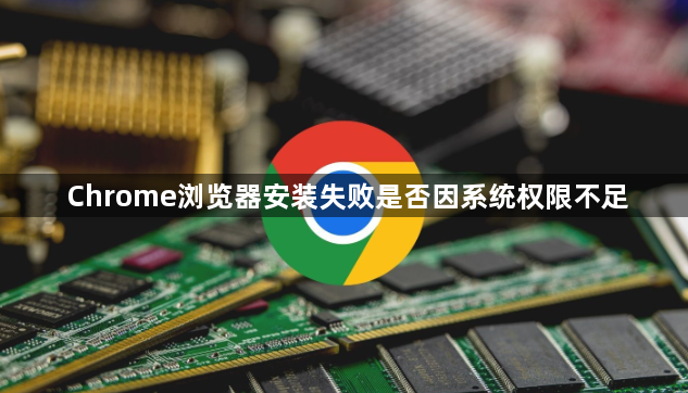 Chrome浏览器安装失败是否因系统权限不足1