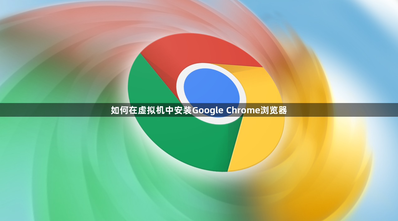如何在虚拟机中安装Google Chrome浏览器1