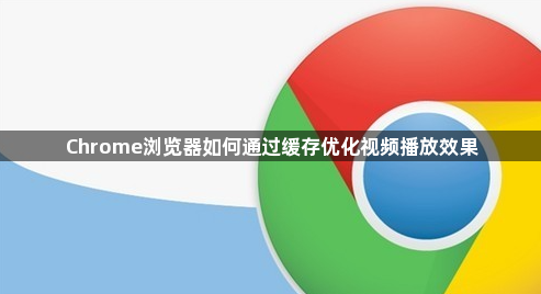 Chrome浏览器如何通过缓存优化视频播放效果1