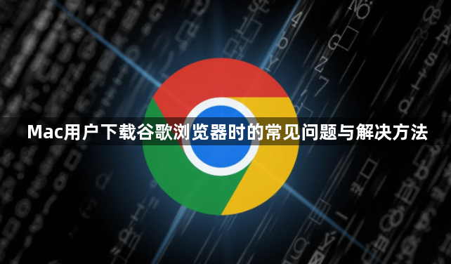 Mac用户下载谷歌浏览器时的常见问题与解决方法1