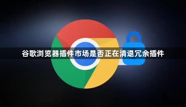 谷歌浏览器插件市场是否正在清退冗余插件1