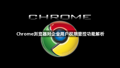 Chrome浏览器对企业用户权限管控功能解析1