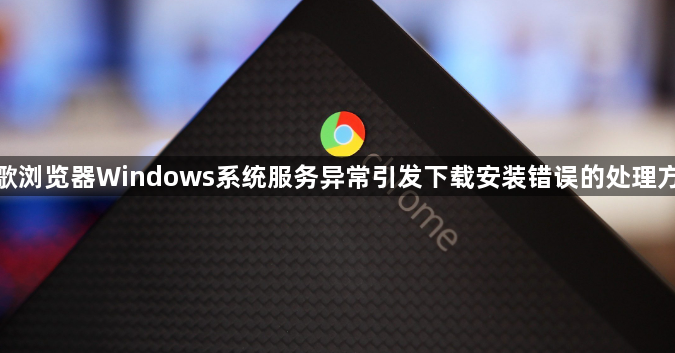 谷歌浏览器Windows系统服务异常引发下载安装错误的处理方案1
