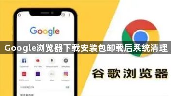 Google浏览器下载安装包卸载后系统清理1