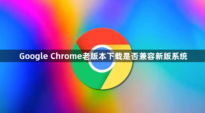 Google Chrome老版本下载是否兼容新版系统1