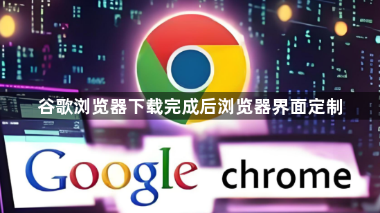 谷歌浏览器下载完成后浏览器界面定制1