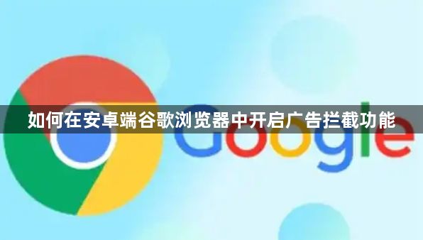 如何在安卓端谷歌浏览器中开启广告拦截功能1
