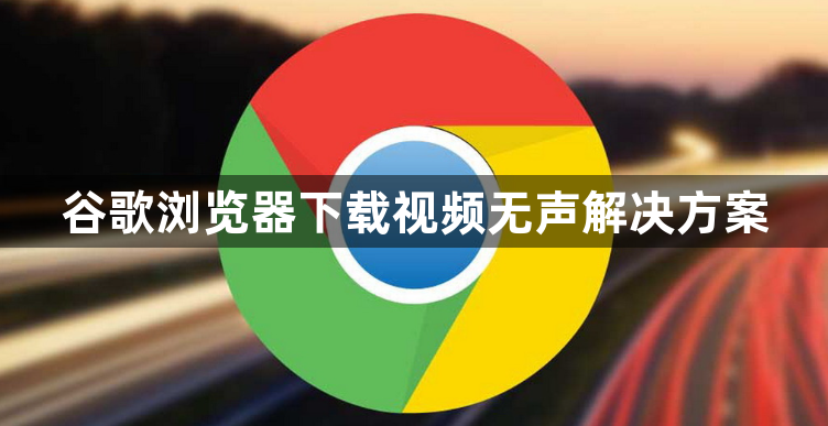 谷歌浏览器下载视频无声解决方案1
