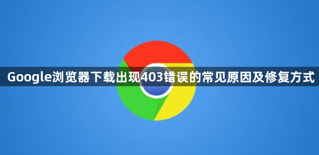 Google浏览器下载出现403错误的常见原因及修复方式1
