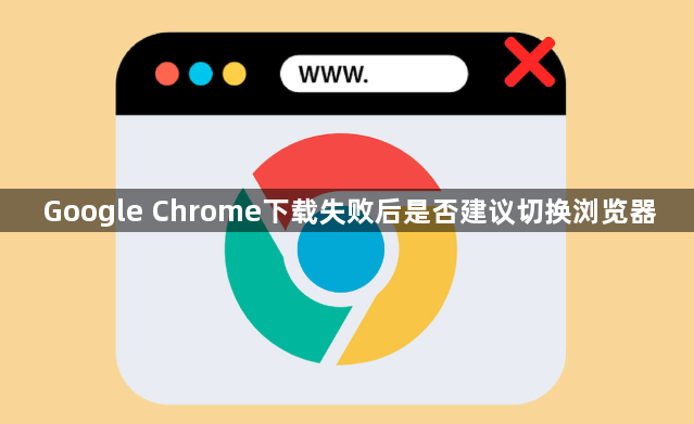 Google Chrome下载失败后是否建议切换浏览器1